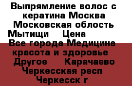 Выпрямление волос с кератина Москва Московская облость Мытищи. › Цена ­ 3 000 - Все города Медицина, красота и здоровье » Другое   . Карачаево-Черкесская респ.,Черкесск г.